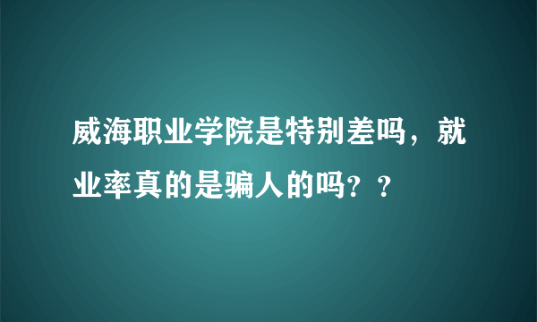 威海职业学院是特别差吗，就业率真的是骗人的吗？？