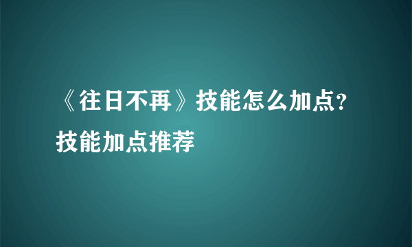 《往日不再》技能怎么加点？技能加点推荐
