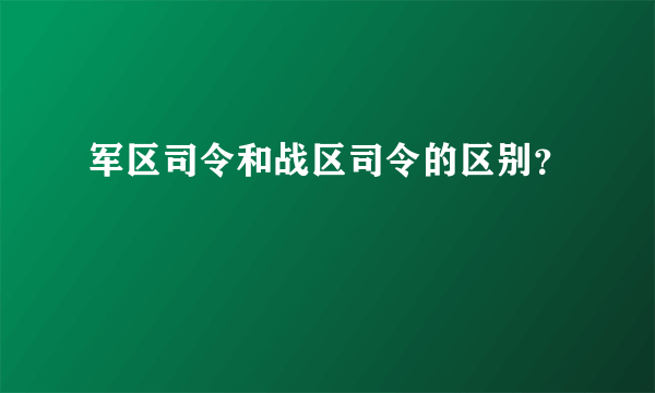 军区司令和战区司令的区别？