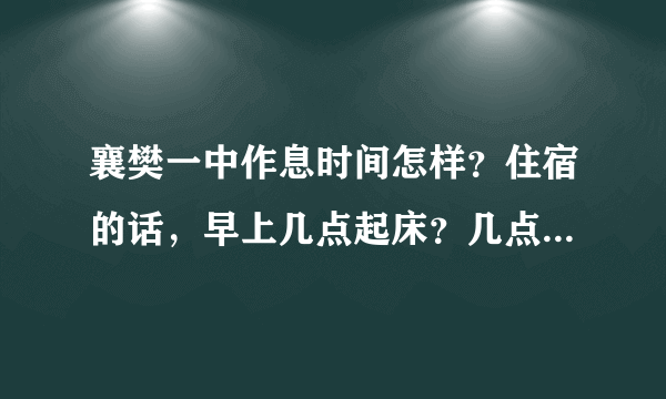 襄樊一中作息时间怎样？住宿的话，早上几点起床？几点早自习？中午几点放学？晚上几点下晚自习？