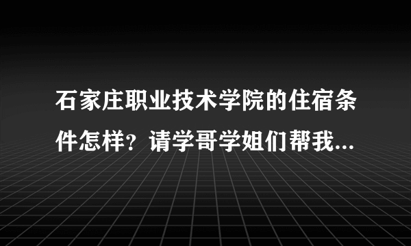 石家庄职业技术学院的住宿条件怎样？请学哥学姐们帮我解答一下