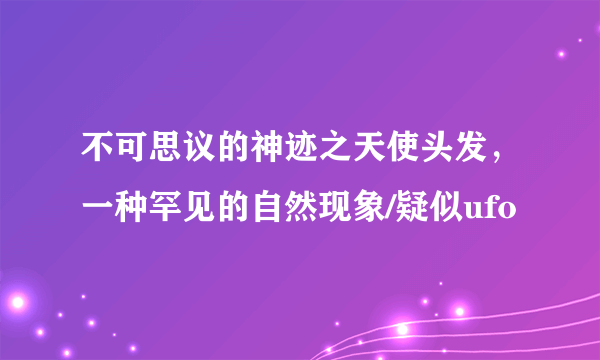 不可思议的神迹之天使头发，一种罕见的自然现象/疑似ufo