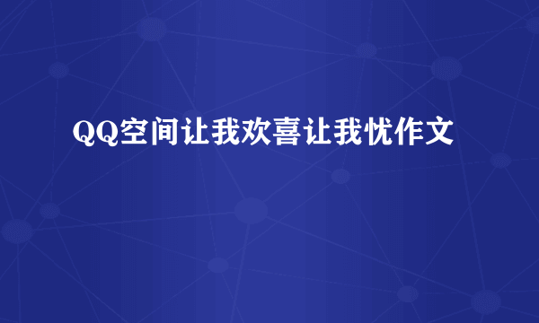 QQ空间让我欢喜让我忧作文