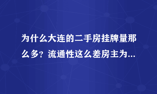 为什么大连的二手房挂牌量那么多？流通性这么差房主为什么不降价？