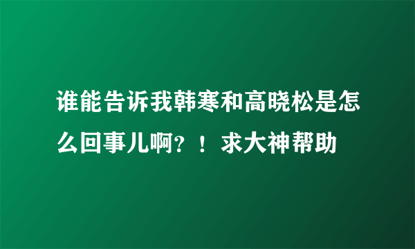 谁能告诉我韩寒和高晓松是怎么回事儿啊？！求大神帮助