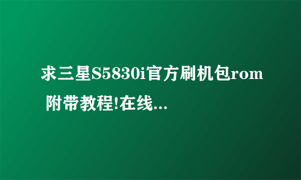 求三星S5830i官方刷机包rom 附带教程!在线等!谢谢各位大神!!!!!