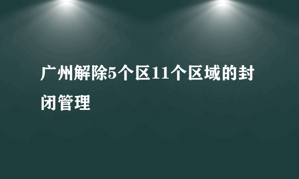 广州解除5个区11个区域的封闭管理