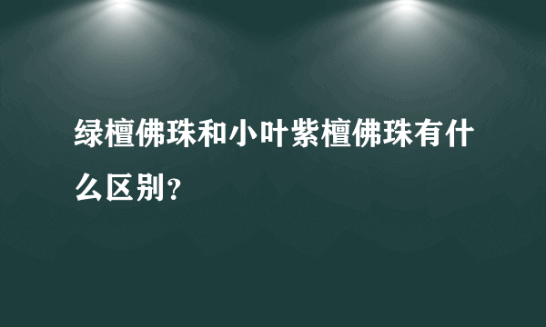 绿檀佛珠和小叶紫檀佛珠有什么区别？