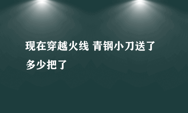 现在穿越火线 青钢小刀送了多少把了