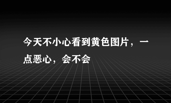 今天不小心看到黄色图片，一点恶心，会不会