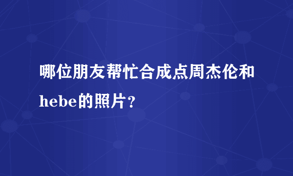 哪位朋友帮忙合成点周杰伦和hebe的照片？