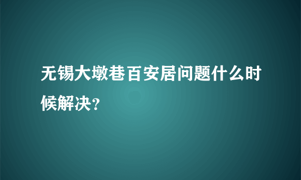 无锡大墩巷百安居问题什么时候解决？