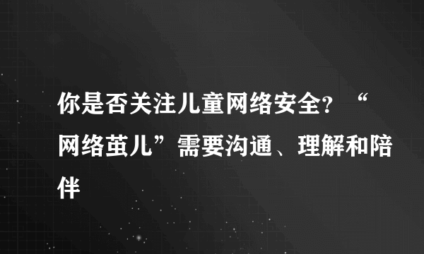 你是否关注儿童网络安全？“网络茧儿”需要沟通、理解和陪伴