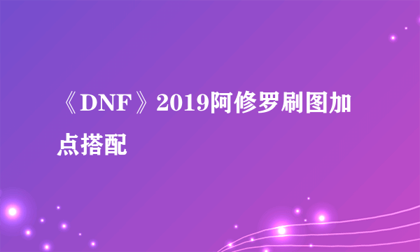 《DNF》2019阿修罗刷图加点搭配