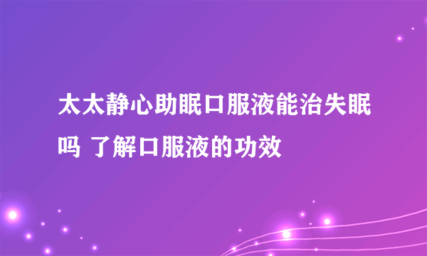 太太静心助眠口服液能治失眠吗 了解口服液的功效