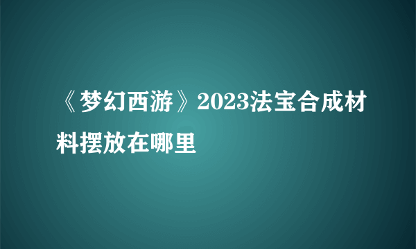 《梦幻西游》2023法宝合成材料摆放在哪里