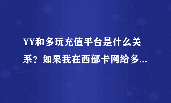 YY和多玩充值平台是什么关系？如果我在西部卡网给多玩充值平台冲10元那我YY里是不是就多了8Y币？