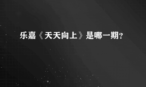 乐嘉《天天向上》是哪一期？