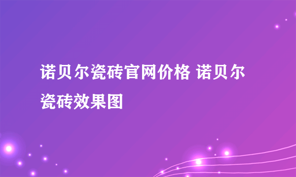 诺贝尔瓷砖官网价格 诺贝尔瓷砖效果图