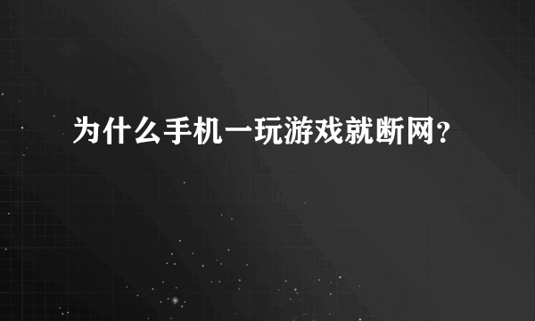 为什么手机一玩游戏就断网？