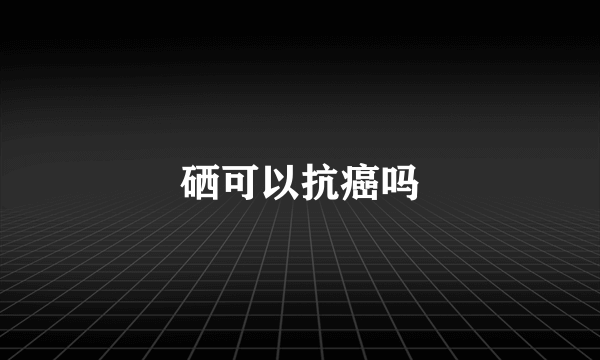 硒可以抗癌吗