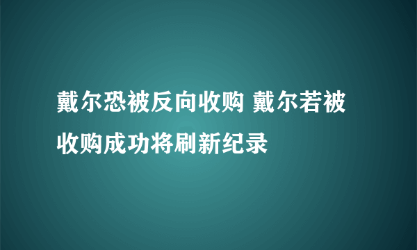 戴尔恐被反向收购 戴尔若被收购成功将刷新纪录
