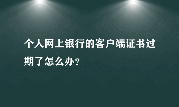 个人网上银行的客户端证书过期了怎么办？