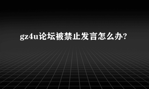 gz4u论坛被禁止发言怎么办?