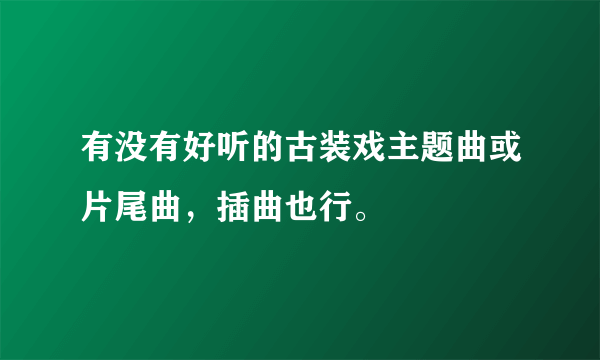 有没有好听的古装戏主题曲或片尾曲，插曲也行。