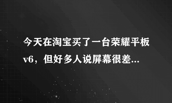 今天在淘宝买了一台荣耀平板v6，但好多人说屏幕很差，会有残影，是真的吗？