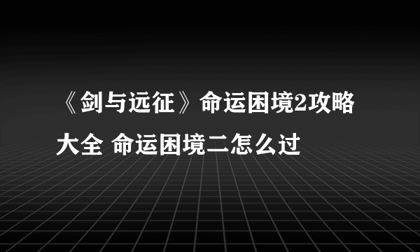 《剑与远征》命运困境2攻略大全 命运困境二怎么过