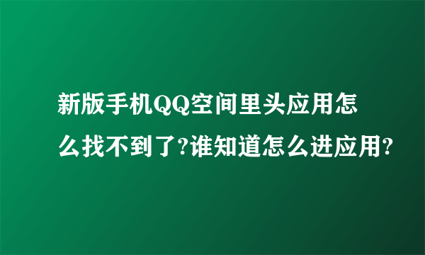 新版手机QQ空间里头应用怎么找不到了?谁知道怎么进应用?