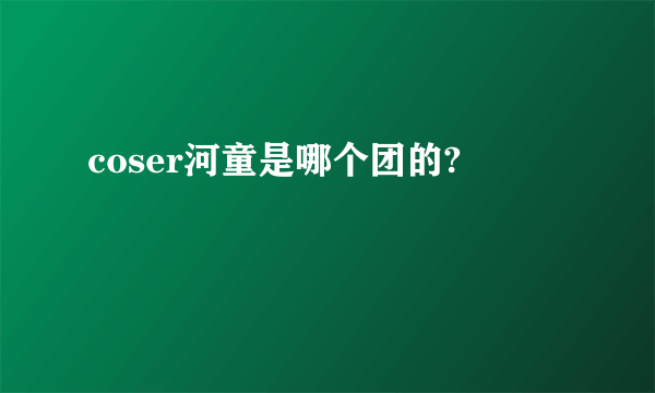 coser河童是哪个团的?