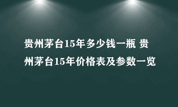 贵州茅台15年多少钱一瓶 贵州茅台15年价格表及参数一览