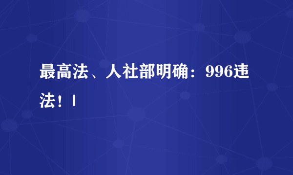 最高法、人社部明确：996违法！|