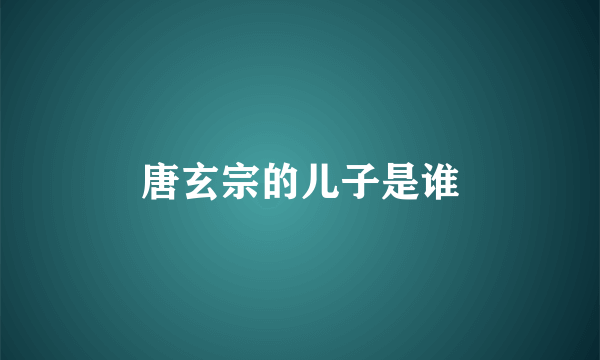 唐玄宗的儿子是谁