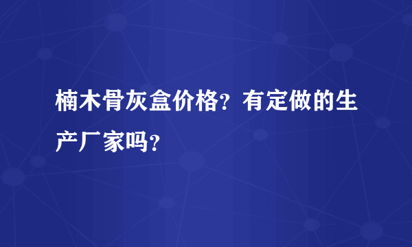 楠木骨灰盒价格？有定做的生产厂家吗？