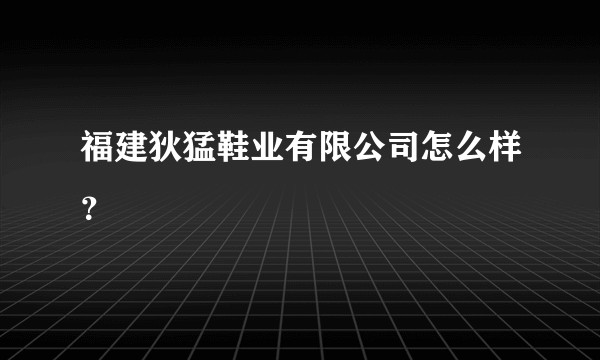 福建狄猛鞋业有限公司怎么样？