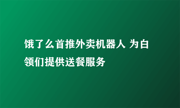 饿了么首推外卖机器人 为白领们提供送餐服务