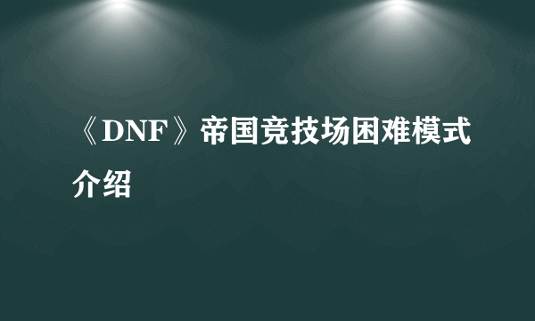 《DNF》帝国竞技场困难模式介绍