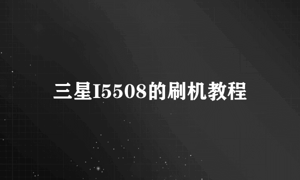 三星I5508的刷机教程