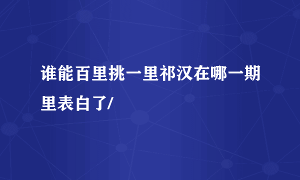 谁能百里挑一里祁汉在哪一期里表白了/