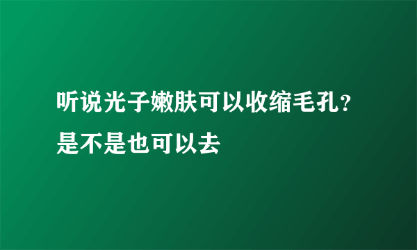 听说光子嫩肤可以收缩毛孔？是不是也可以去