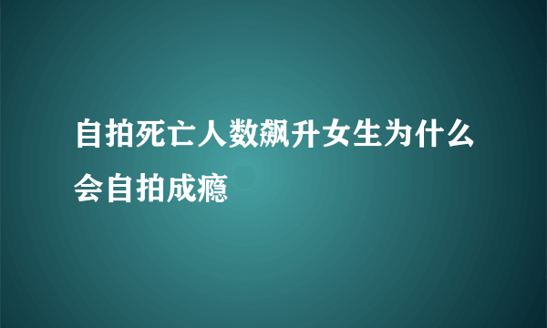 自拍死亡人数飙升女生为什么会自拍成瘾