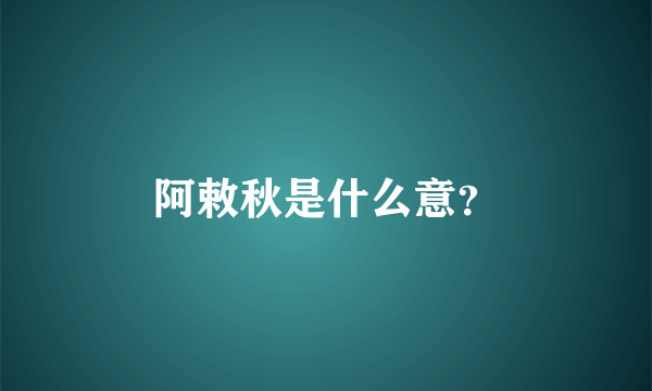 阿敕秋是什么意？
