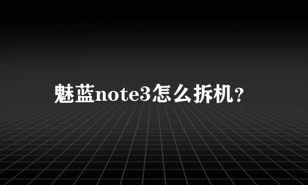 魅蓝note3怎么拆机？