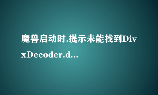 魔兽启动时.提示未能找到DivxDecoder.dll文件.游戏无法打开了怎么办