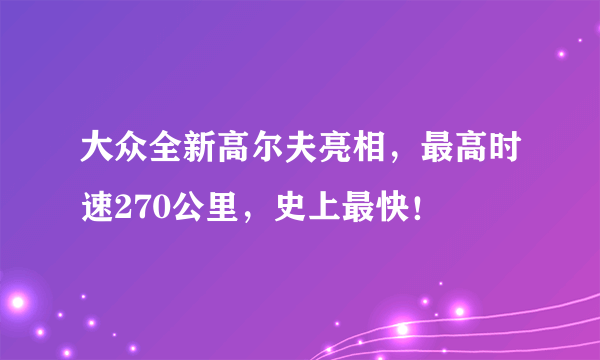 大众全新高尔夫亮相，最高时速270公里，史上最快！