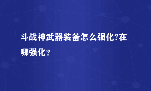 斗战神武器装备怎么强化?在哪强化？