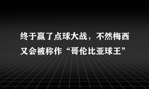 终于赢了点球大战，不然梅西又会被称作“哥伦比亚球王”